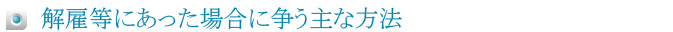 解雇等にあった場合に争う主な方法